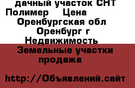 дачный участок СНТ Полимер  › Цена ­ 55 000 - Оренбургская обл., Оренбург г. Недвижимость » Земельные участки продажа   